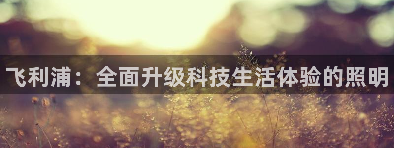 飞利浦：全面升级科技生活体验的照明